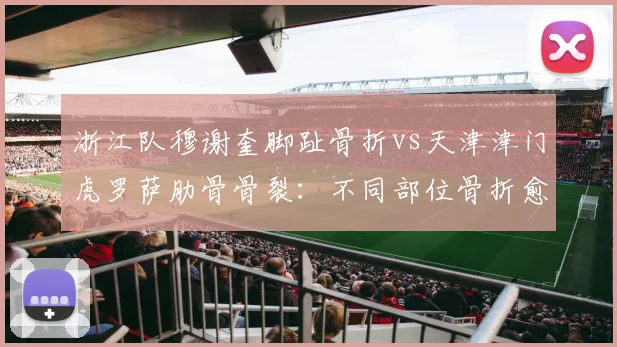 浙江队穆谢奎脚趾骨折vs天津津门虎罗萨肋骨骨裂：不同部位骨折愈合速度