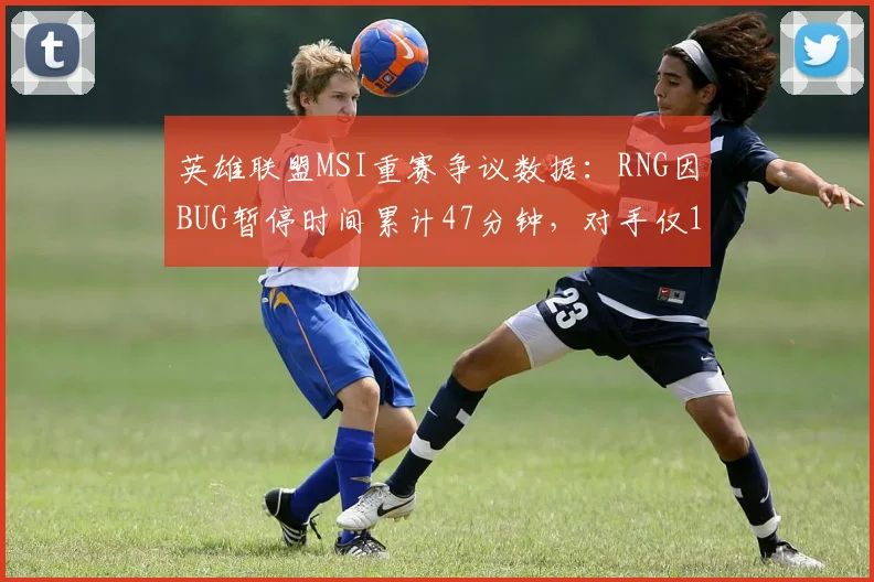 英雄联盟MSI重赛争议数据：RNG因BUG暂停时间累计47分钟，对手仅12分钟