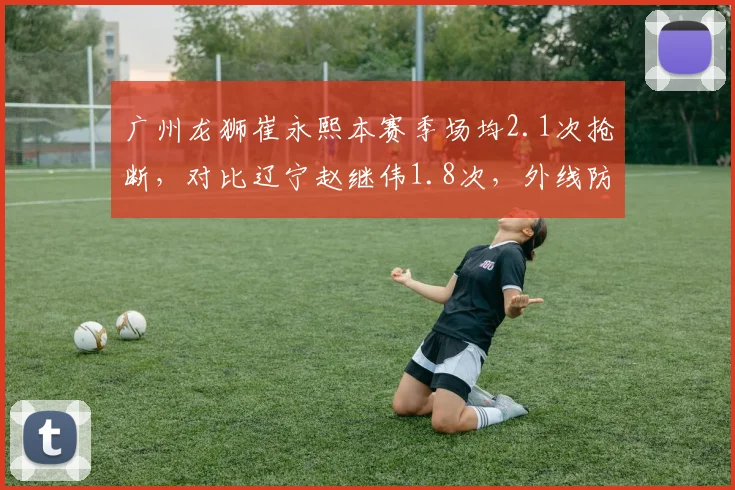 广州龙狮崔永熙本赛季场均2.1次抢断，对比辽宁赵继伟1.8次，外线防守压迫性升级