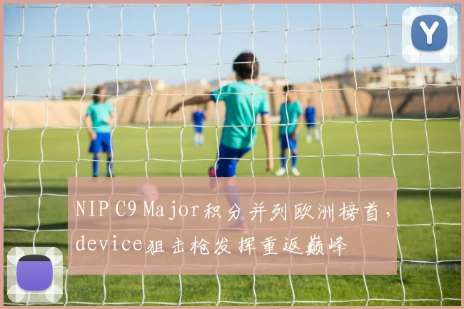 NIP C9 Major积分并列欧洲榜首，device狙击枪发挥重返巅峰